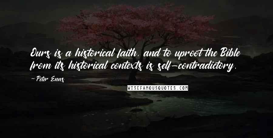 Peter Enns quotes: Ours is a historical faith, and to uproot the Bible from its historical contexts is self-contradictory.