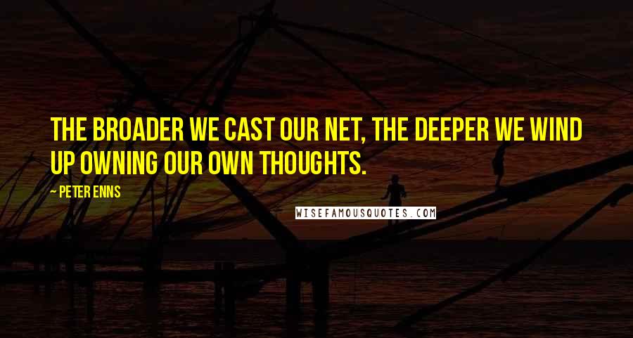 Peter Enns quotes: The broader we cast our net, the deeper we wind up owning our own thoughts.