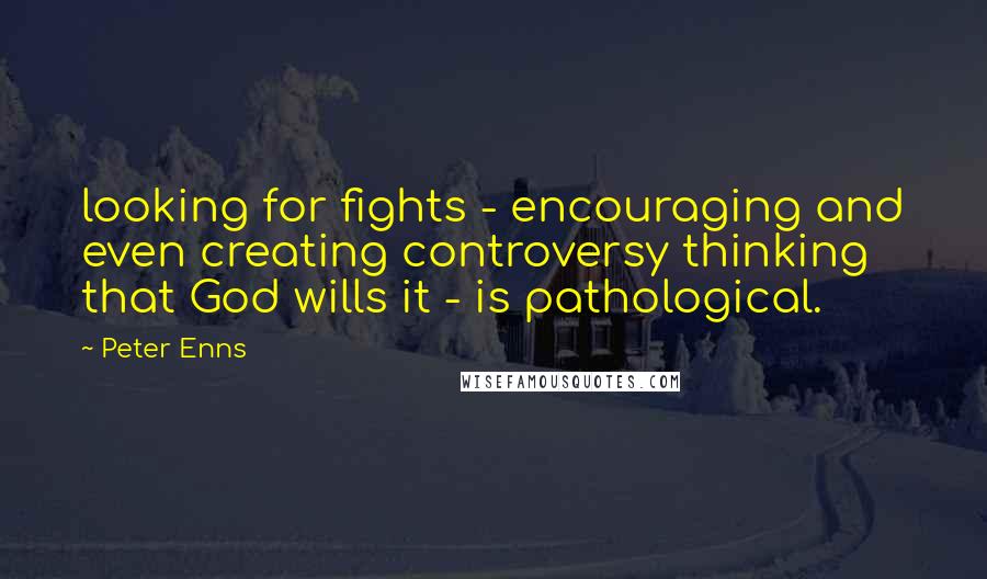 Peter Enns quotes: looking for fights - encouraging and even creating controversy thinking that God wills it - is pathological.