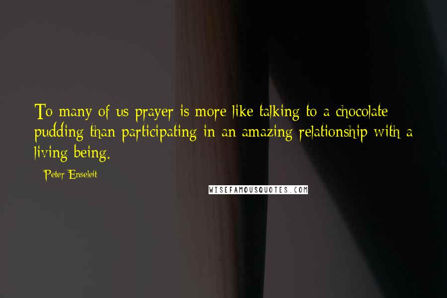 Peter Enseleit quotes: To many of us prayer is more like talking to a chocolate pudding than participating in an amazing relationship with a living being.