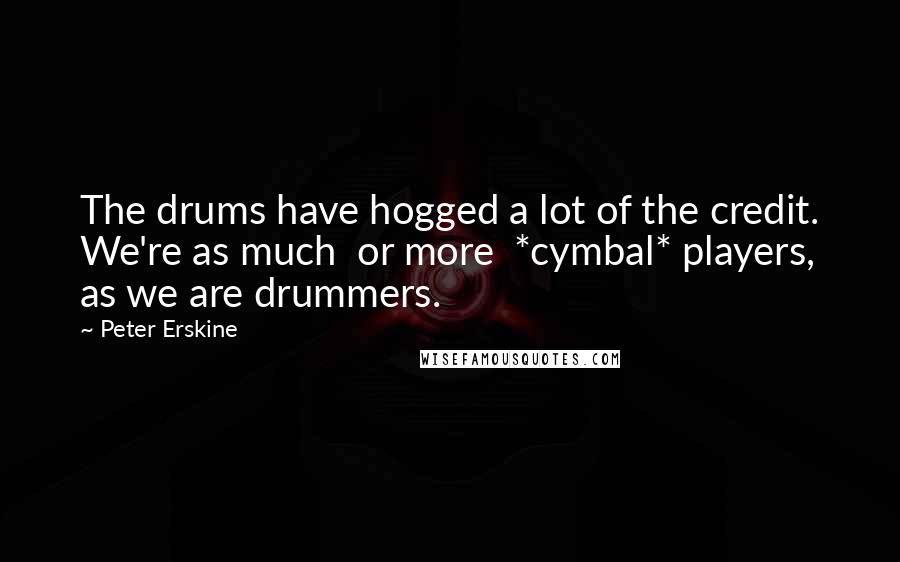 Peter Erskine quotes: The drums have hogged a lot of the credit. We're as much or more *cymbal* players, as we are drummers.