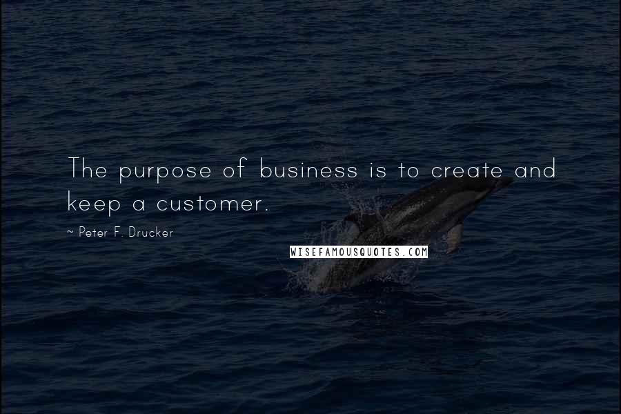 Peter F. Drucker quotes: The purpose of business is to create and keep a customer.