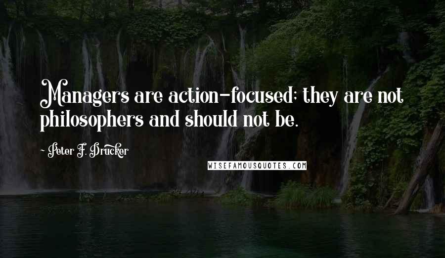 Peter F. Drucker quotes: Managers are action-focused; they are not philosophers and should not be.