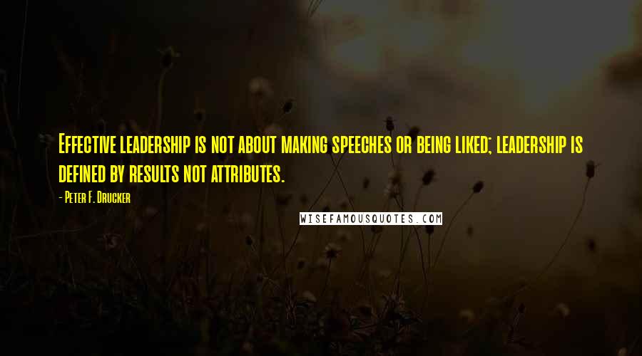 Peter F. Drucker quotes: Effective leadership is not about making speeches or being liked; leadership is defined by results not attributes.