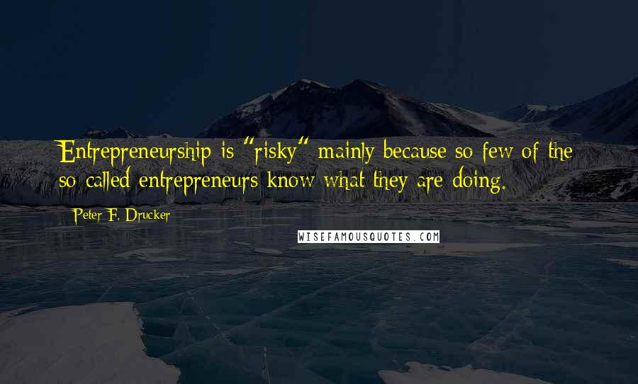 Peter F. Drucker quotes: Entrepreneurship is "risky" mainly because so few of the so-called entrepreneurs know what they are doing. Peter F. Drucker quotes: Entrepreneurship is "risky" mainly because so few of the so-called entrepreneurs know what they are doing.