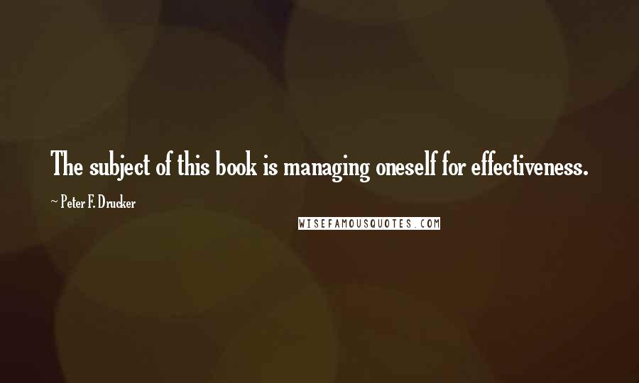 Peter F. Drucker quotes: The subject of this book is managing oneself for effectiveness.