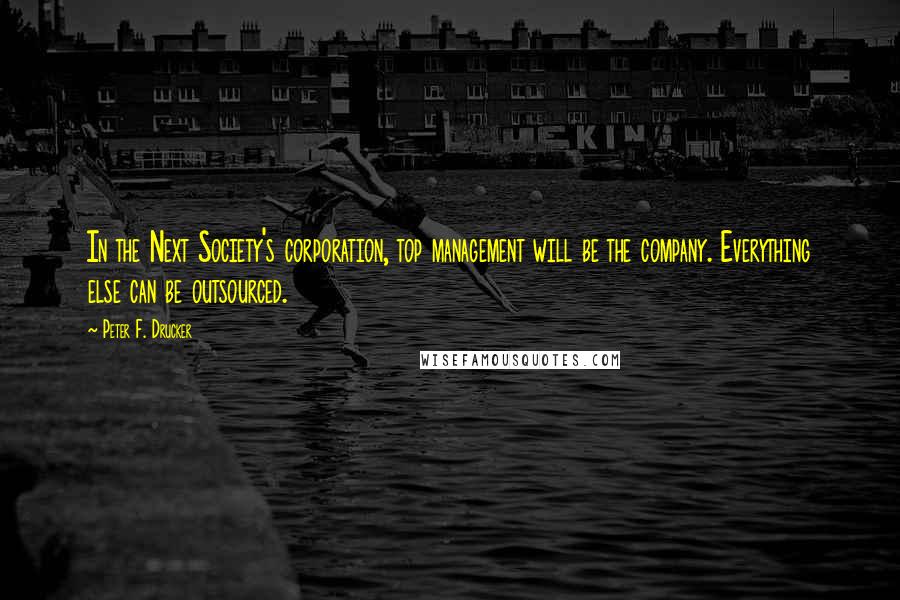 Peter F. Drucker quotes: In the Next Society's corporation, top management will be the company. Everything else can be outsourced.