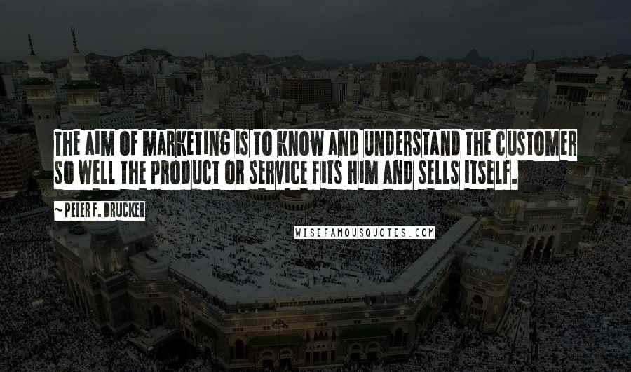 Peter F. Drucker quotes: The aim of marketing is to know and understand the customer so well the product or service fits him and sells itself.
