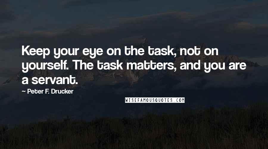 Peter F. Drucker quotes: Keep your eye on the task, not on yourself. The task matters, and you are a servant.