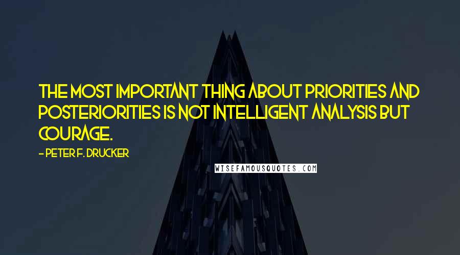 Peter F. Drucker quotes: The most important thing about priorities and posteriorities is not intelligent analysis but courage.