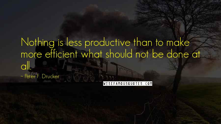 Peter F. Drucker quotes: Nothing is less productive than to make more efficient what should not be done at all.