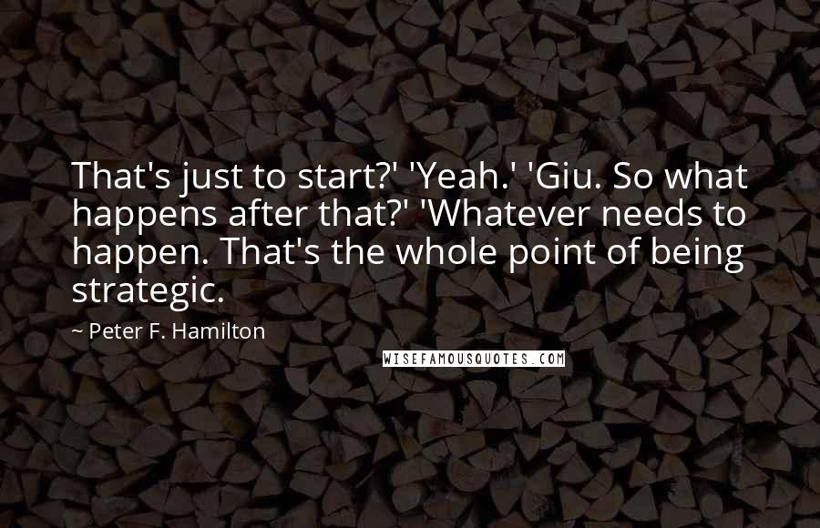 Peter F. Hamilton quotes: That's just to start?' 'Yeah.' 'Giu. So what happens after that?' 'Whatever needs to happen. That's the whole point of being strategic.
