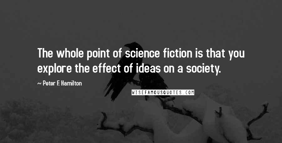 Peter F. Hamilton quotes: The whole point of science fiction is that you explore the effect of ideas on a society.