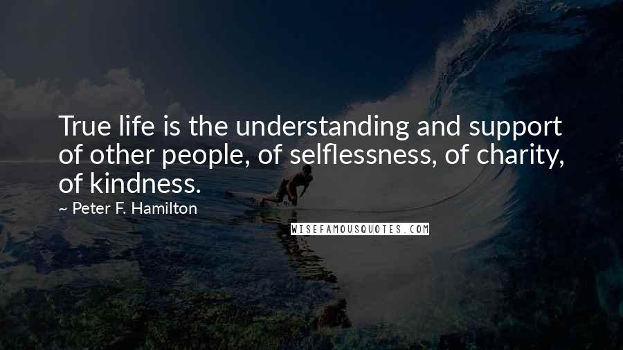 Peter F. Hamilton quotes: True life is the understanding and support of other people, of selflessness, of charity, of kindness.