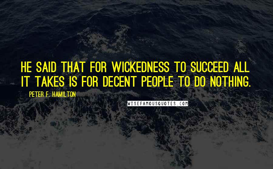 Peter F. Hamilton quotes: He said that for wickedness to succeed all it takes is for decent people to do nothing.