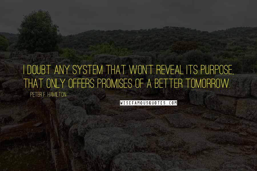 Peter F. Hamilton quotes: I doubt any system that won't reveal its purpose, that only offers promises of a better tomorrow.