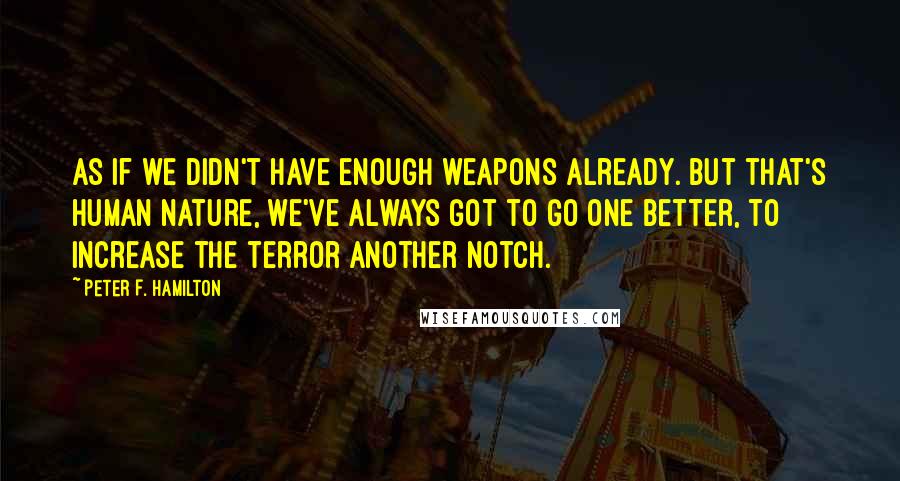 Peter F. Hamilton quotes: As if we didn't have enough weapons already. But that's human nature, we've always got to go one better, to increase the terror another notch.