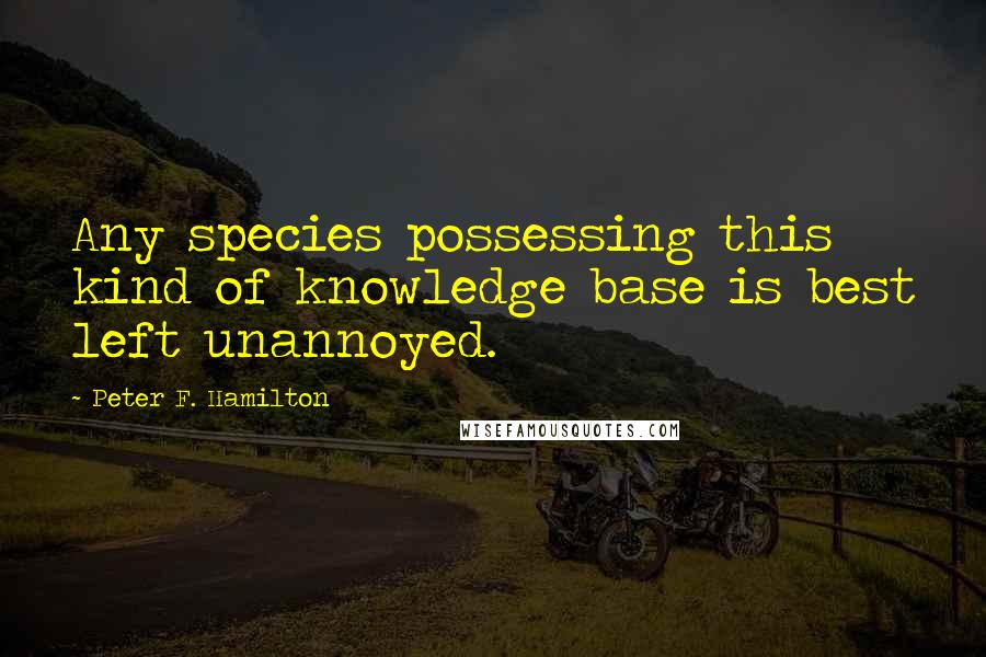 Peter F. Hamilton quotes: Any species possessing this kind of knowledge base is best left unannoyed.