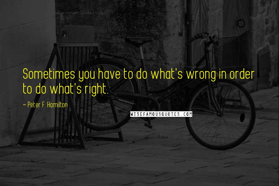 Peter F. Hamilton quotes: Sometimes you have to do what's wrong in order to do what's right.