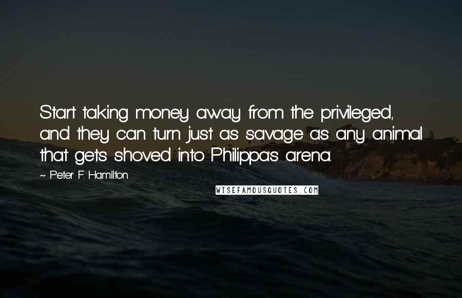 Peter F. Hamilton quotes: Start taking money away from the privileged, and they can turn just as savage as any animal that gets shoved into Philippa's arena.