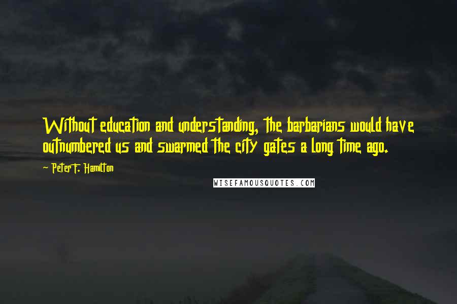 Peter F. Hamilton quotes: Without education and understanding, the barbarians would have outnumbered us and swarmed the city gates a long time ago.