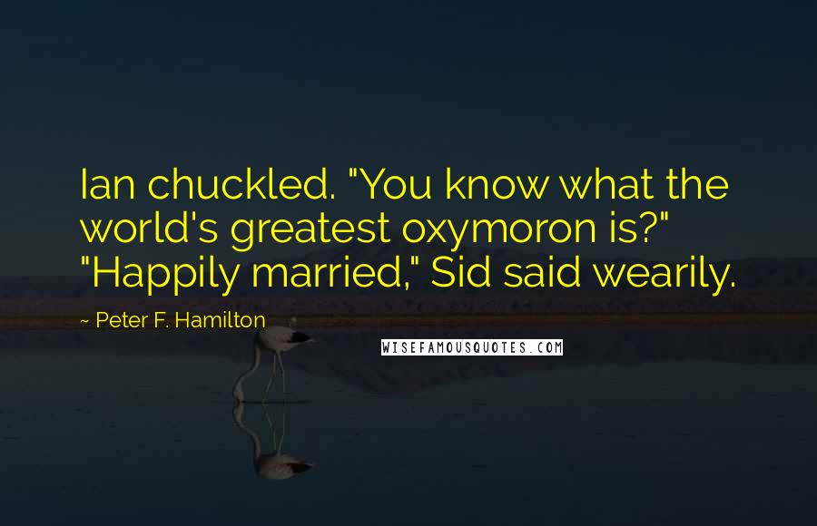 Peter F. Hamilton quotes: Ian chuckled. "You know what the world's greatest oxymoron is?" "Happily married," Sid said wearily.