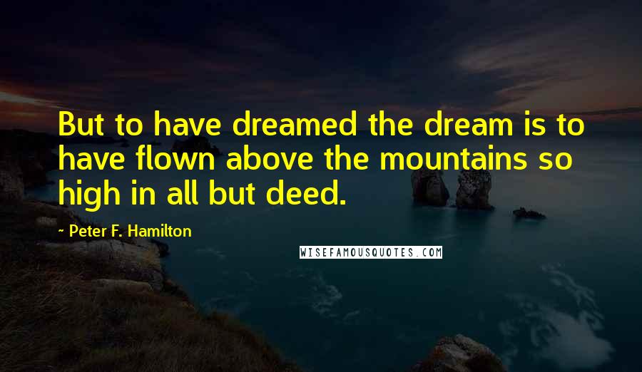 Peter F. Hamilton quotes: But to have dreamed the dream is to have flown above the mountains so high in all but deed.