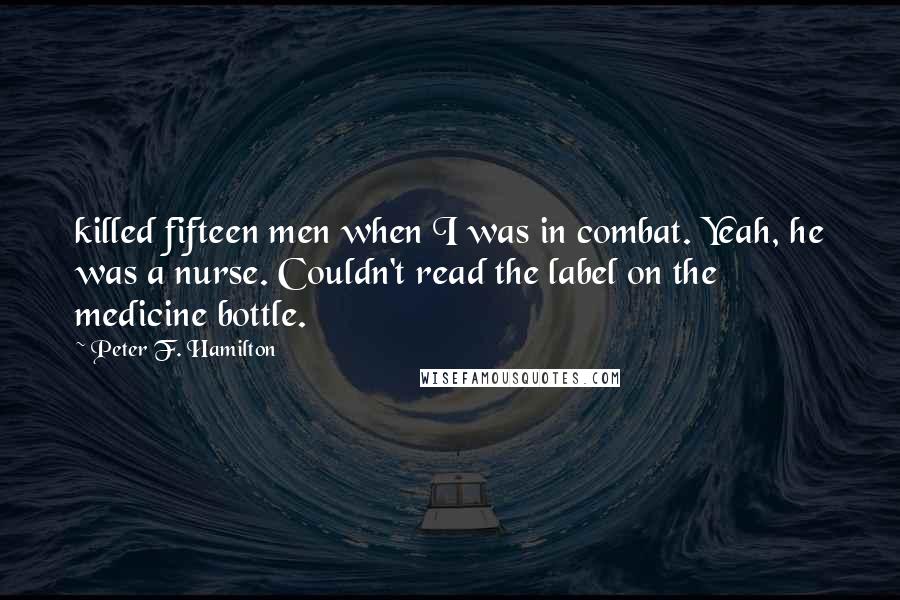 Peter F. Hamilton quotes: killed fifteen men when I was in combat. Yeah, he was a nurse. Couldn't read the label on the medicine bottle.