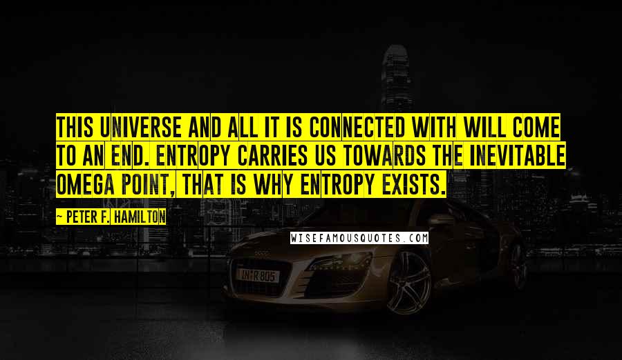 Peter F. Hamilton quotes: This universe and all it is connected with will come to an end. Entropy carries us towards the inevitable omega point, that is why entropy exists.