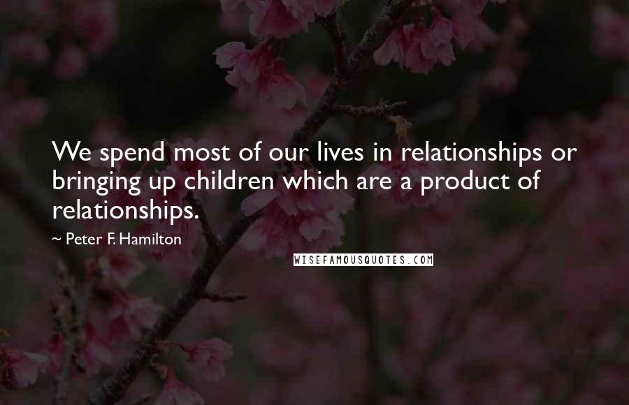 Peter F. Hamilton quotes: We spend most of our lives in relationships or bringing up children which are a product of relationships.