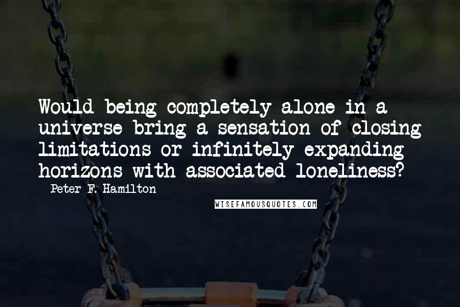 Peter F. Hamilton quotes: Would being completely alone in a universe bring a sensation of closing limitations or infinitely expanding horizons with associated loneliness?