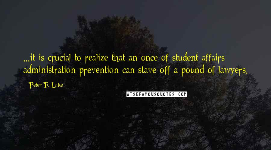 Peter F. Lake quotes: ...it is crucial to realize that an once of student affairs administration prevention can stave off a pound of lawyers.