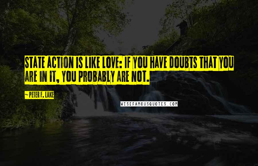 Peter F. Lake quotes: State action is like love: If you have doubts that you are in it, you probably are not.