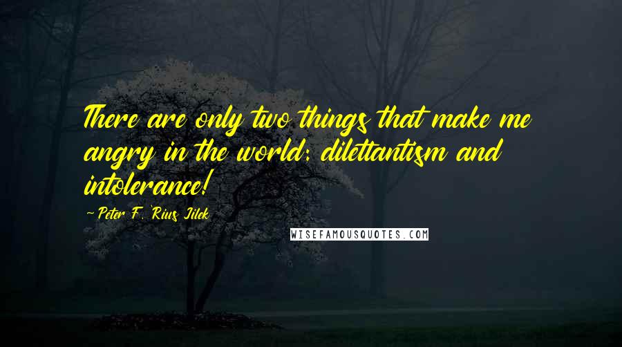 Peter F. 'Rius Jilek quotes: There are only two things that make me angry in the world: dilettantism and intolerance!