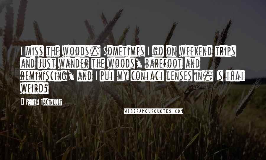 Peter Facinelli quotes: I miss the woods. Sometimes I go on weekend trips and just wander the woods, barefoot and reminiscing, and I put my contact lenses in. Is that weird?