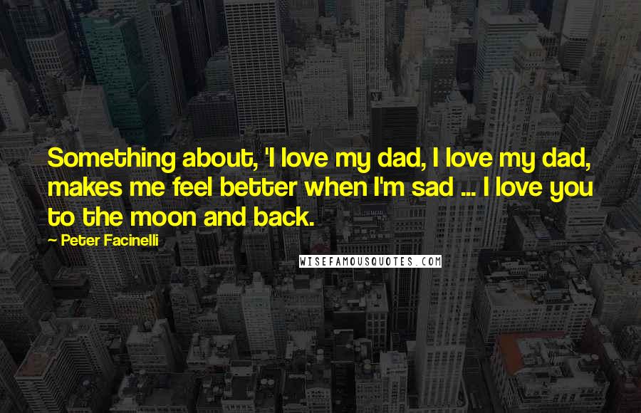 Peter Facinelli quotes: Something about, 'I love my dad, I love my dad, makes me feel better when I'm sad ... I love you to the moon and back.