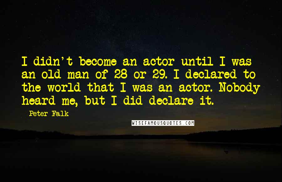 Peter Falk quotes: I didn't become an actor until I was an old man of 28 or 29. I declared to the world that I was an actor. Nobody heard me, but I