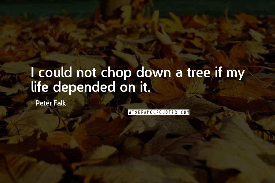 Peter Falk quotes: I could not chop down a tree if my life depended on it.