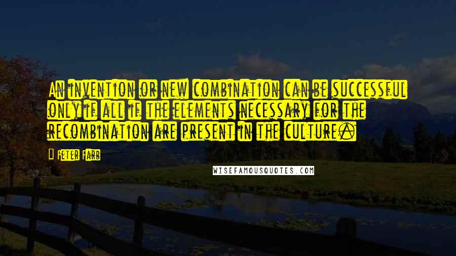 Peter Farb quotes: An invention or new combination can be successful only if all if the elements necessary for the recombination are present in the culture.