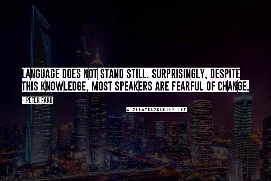 Peter Farb quotes: Language does not stand still. Surprisingly, despite this knowledge, most speakers are fearful of change. Peter Farb quotes: Language does not stand still. Surprisingly, despite this knowledge, most speakers are fearful of change.