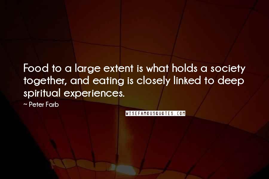 Peter Farb quotes: Food to a large extent is what holds a society together, and eating is closely linked to deep spiritual experiences. Peter Farb quotes: Food to a large extent is what holds a society together, and eating is closely linked to deep spiritual experiences.
