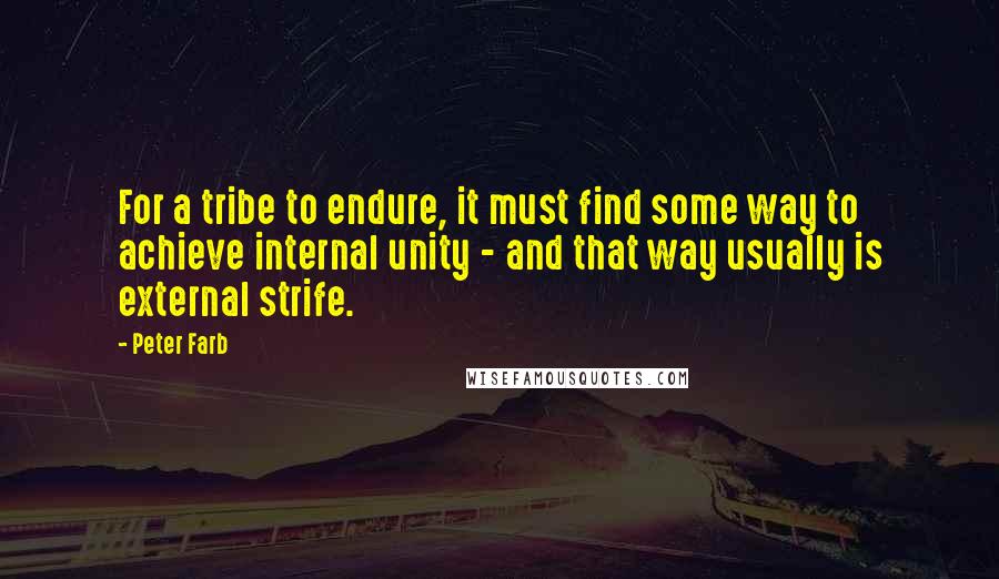 Peter Farb quotes: For a tribe to endure, it must find some way to achieve internal unity - and that way usually is external strife.