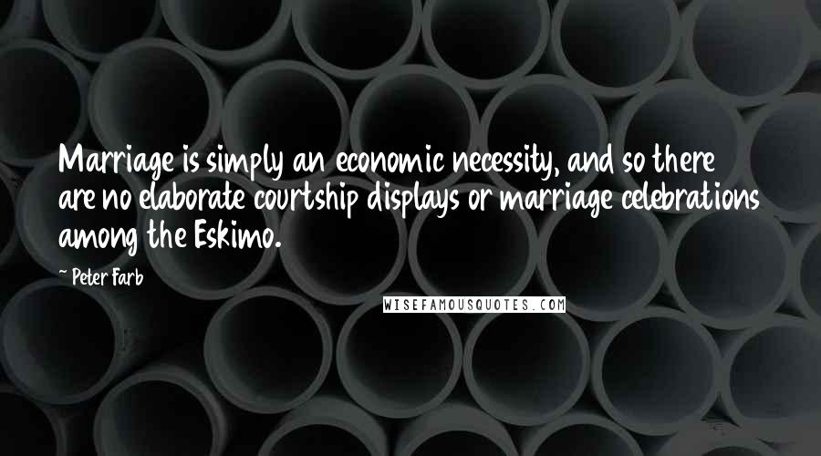 Peter Farb quotes: Marriage is simply an economic necessity, and so there are no elaborate courtship displays or marriage celebrations among the Eskimo.