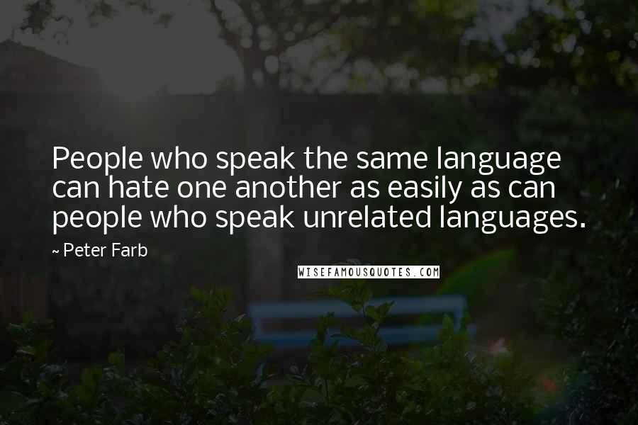 Peter Farb quotes: People who speak the same language can hate one another as easily as can people who speak unrelated languages. Peter Farb quotes: People who speak the same language can hate one another as easily as can people who speak unrelated languages.