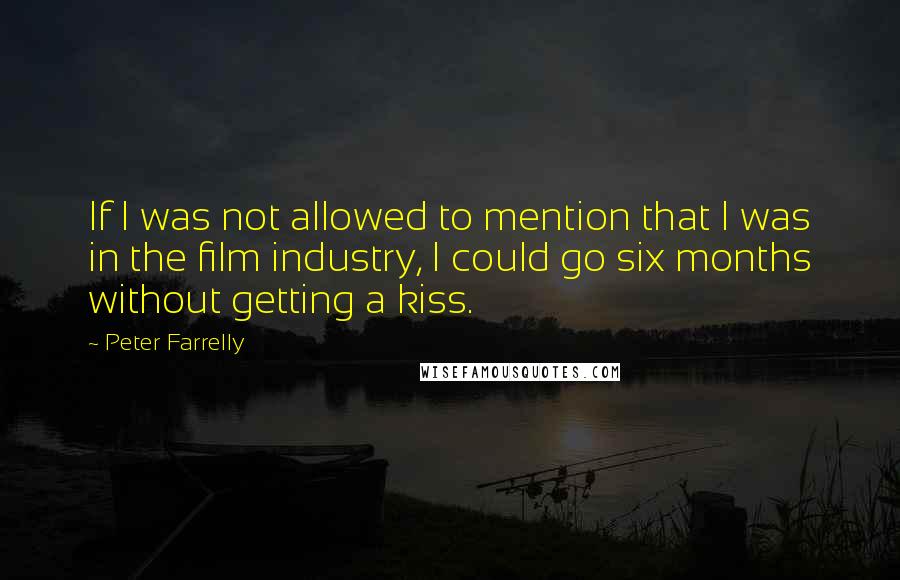 Peter Farrelly quotes: If I was not allowed to mention that I was in the film industry, I could go six months without getting a kiss.