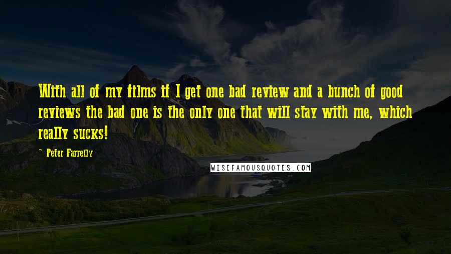 Peter Farrelly quotes: With all of my films if I get one bad review and a bunch of good reviews the bad one is the only one that will stay with me, which