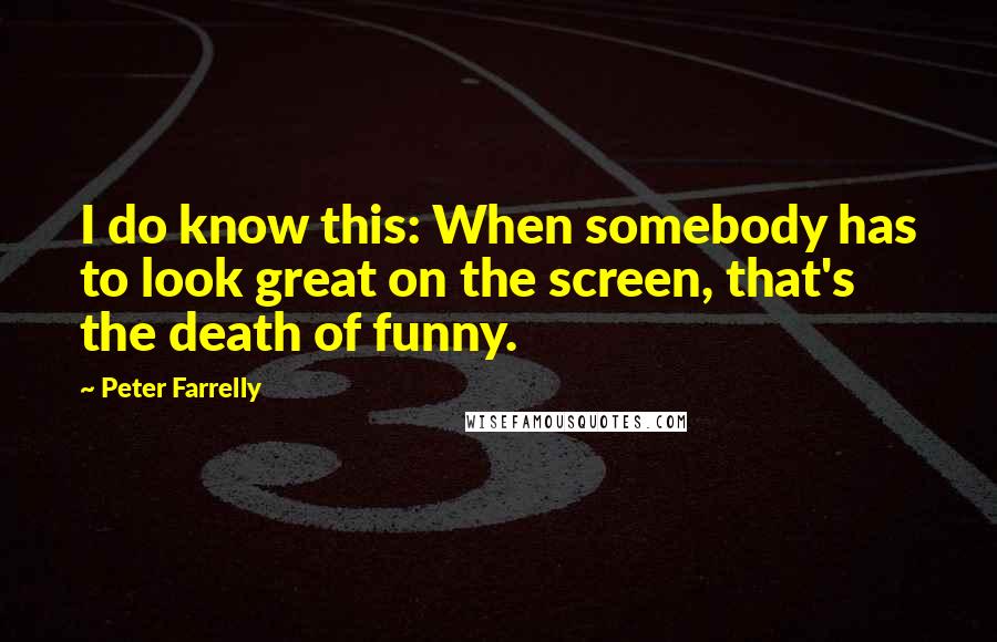 Peter Farrelly quotes: I do know this: When somebody has to look great on the screen, that's the death of funny.