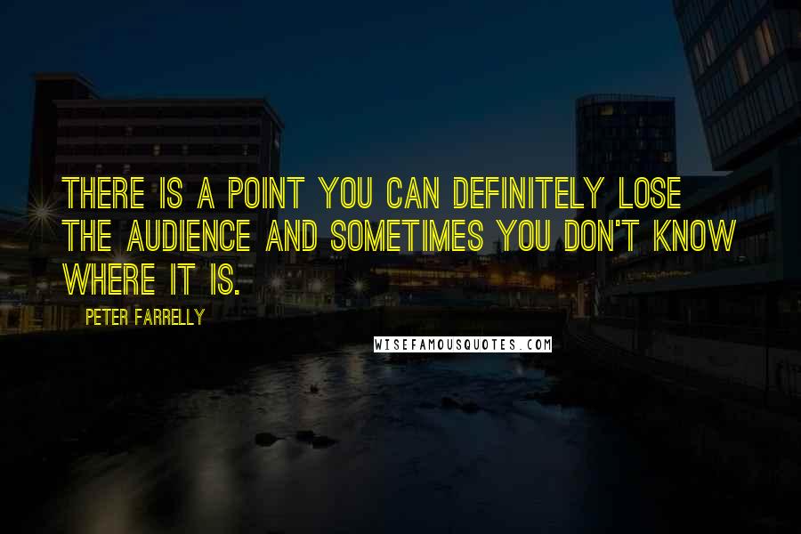 Peter Farrelly quotes: There is a point you can definitely lose the audience and sometimes you don't know where it is.