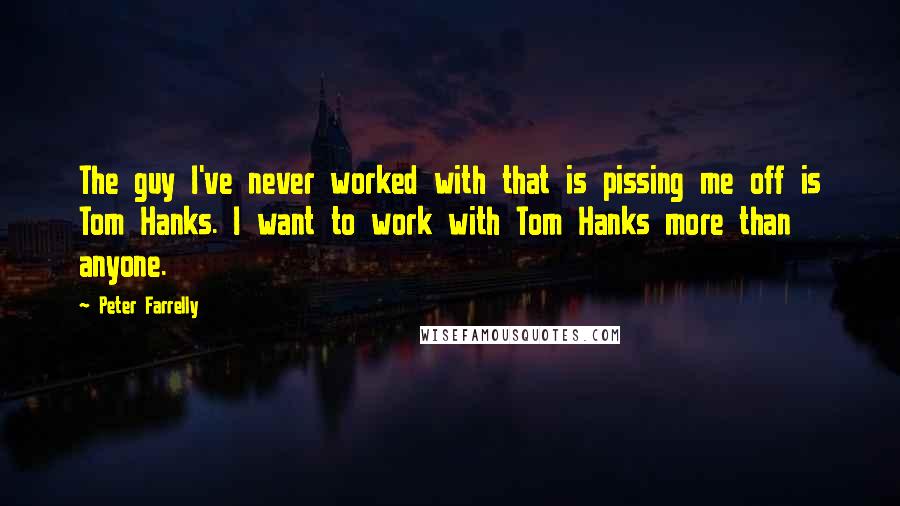 Peter Farrelly quotes: The guy I've never worked with that is pissing me off is Tom Hanks. I want to work with Tom Hanks more than anyone.