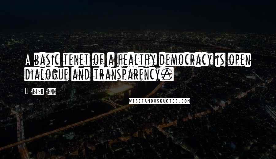 Peter Fenn quotes: A basic tenet of a healthy democracy is open dialogue and transparency.